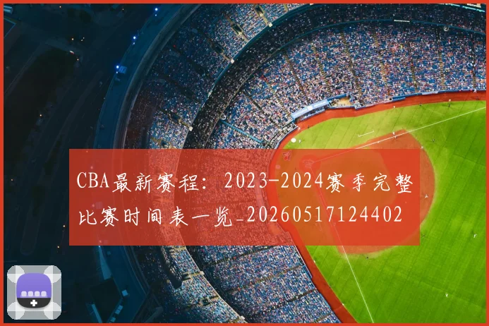 CBA最新赛程：2023-2024赛季完整比赛时间表一览_20260517124402