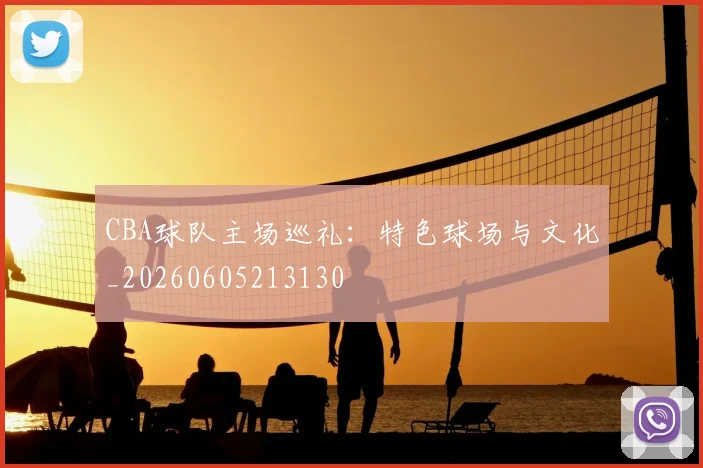 CBA球队主场巡礼：特色球场与文化_20260605213130