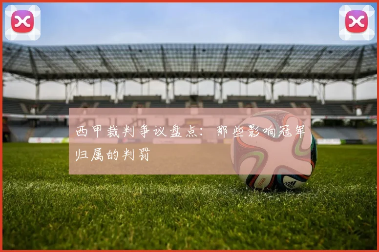 西甲裁判争议盘点：那些影响冠军归属的判罚