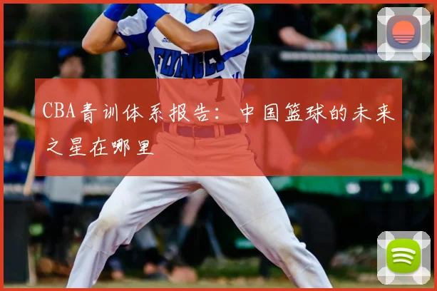 CBA青训体系报告：中国篮球的未来之星在哪里