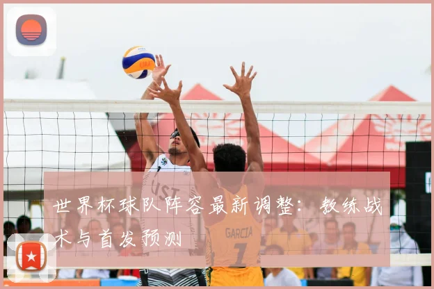 世界杯球队阵容最新调整：教练战术与首发预测