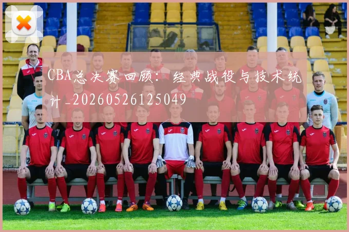 CBA总决赛回顾:经典战役与技术统计_20260526125049