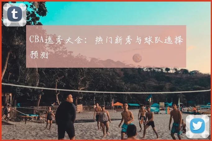 CBA选秀大会：热门新秀与球队选择预测