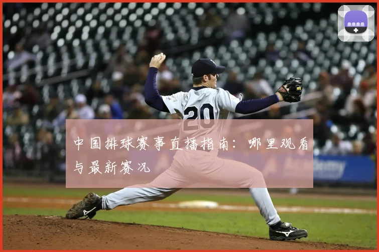 中国排球赛事直播指南：哪里观看与最新赛况