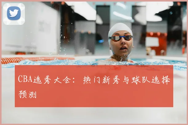 CBA选秀大会：热门新秀与球队选择预测