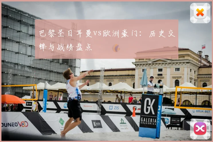 巴黎圣日耳曼vs欧洲豪门：历史交锋与战绩盘点