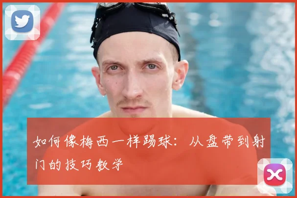 如何像梅西一样踢球：从盘带到射门的技巧教学